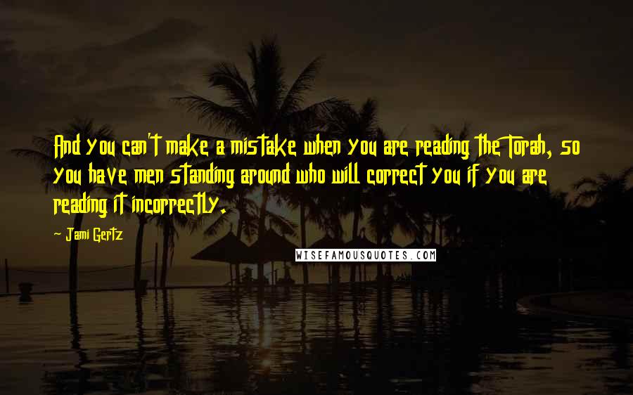 Jami Gertz Quotes: And you can't make a mistake when you are reading the Torah, so you have men standing around who will correct you if you are reading it incorrectly.