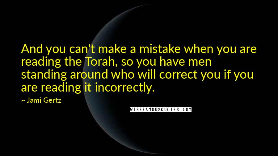 Jami Gertz Quotes: And you can't make a mistake when you are reading the Torah, so you have men standing around who will correct you if you are reading it incorrectly.