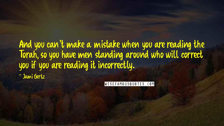 Jami Gertz Quotes: And you can't make a mistake when you are reading the Torah, so you have men standing around who will correct you if you are reading it incorrectly.