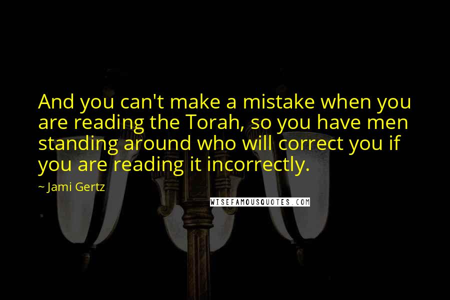 Jami Gertz Quotes: And you can't make a mistake when you are reading the Torah, so you have men standing around who will correct you if you are reading it incorrectly.