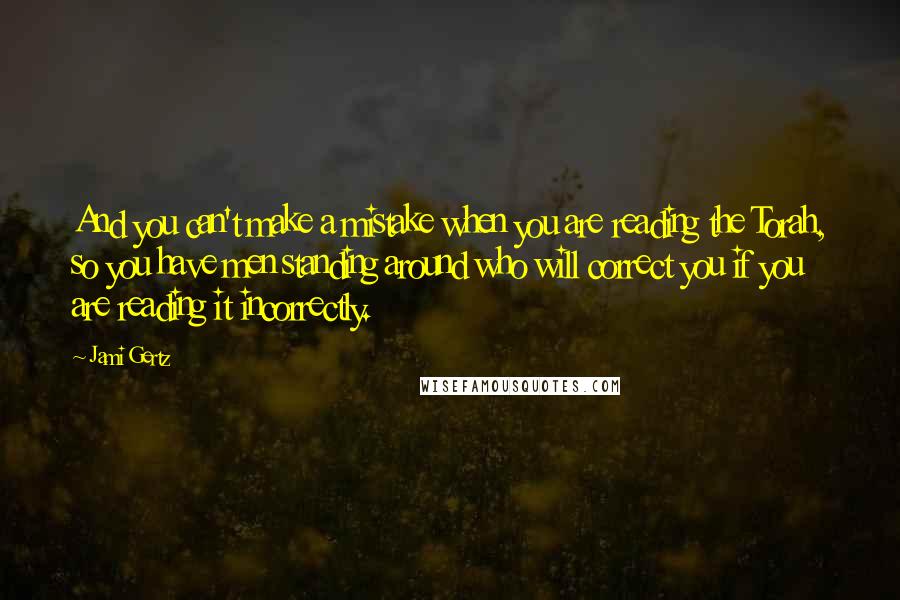 Jami Gertz Quotes: And you can't make a mistake when you are reading the Torah, so you have men standing around who will correct you if you are reading it incorrectly.