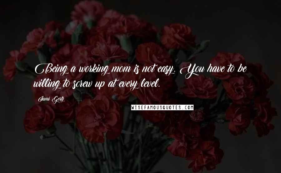 Jami Gertz Quotes: Being a working mom is not easy. You have to be willing to screw up at every level.