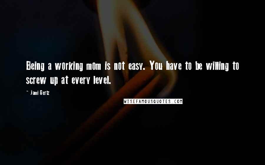 Jami Gertz Quotes: Being a working mom is not easy. You have to be willing to screw up at every level.