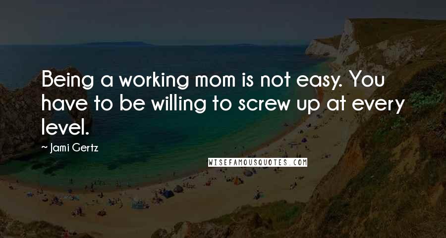 Jami Gertz Quotes: Being a working mom is not easy. You have to be willing to screw up at every level.