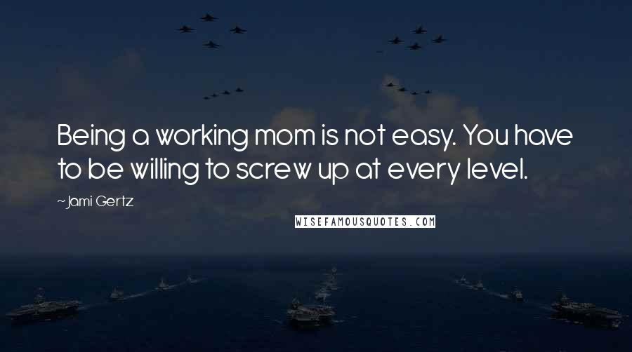 Jami Gertz Quotes: Being a working mom is not easy. You have to be willing to screw up at every level.