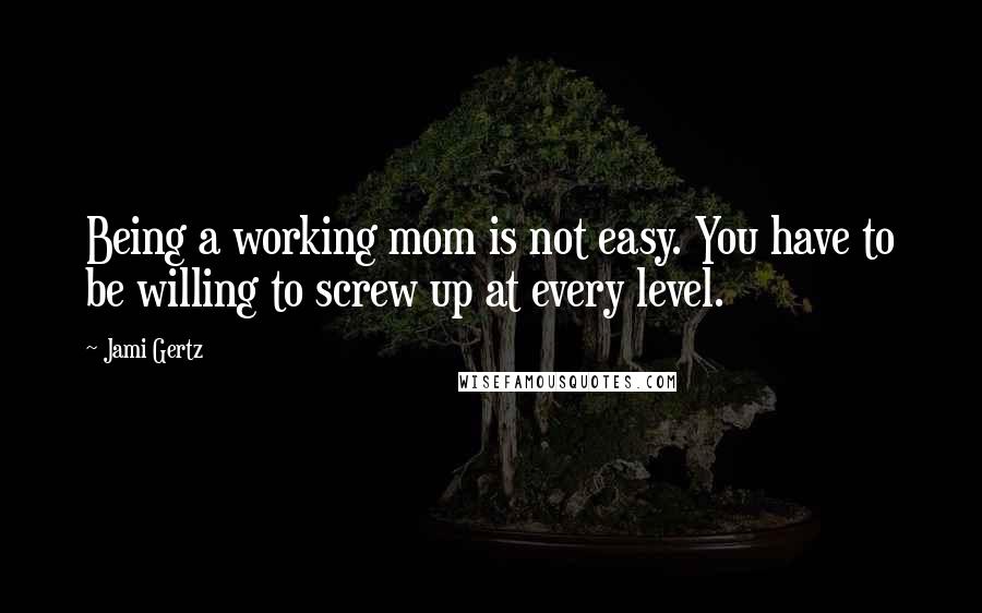 Jami Gertz Quotes: Being a working mom is not easy. You have to be willing to screw up at every level.