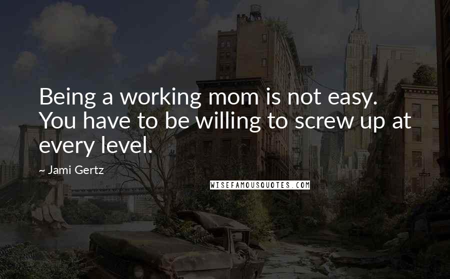 Jami Gertz Quotes: Being a working mom is not easy. You have to be willing to screw up at every level.