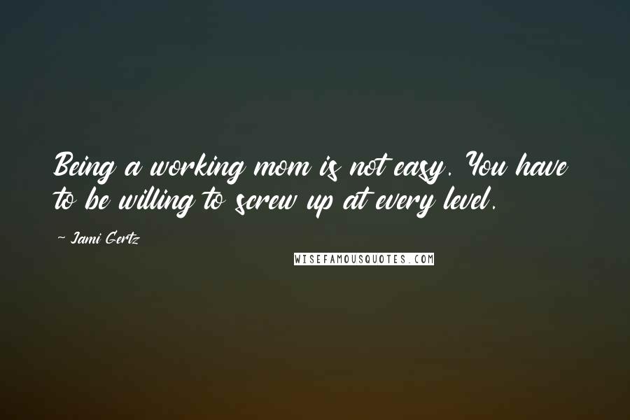 Jami Gertz Quotes: Being a working mom is not easy. You have to be willing to screw up at every level.