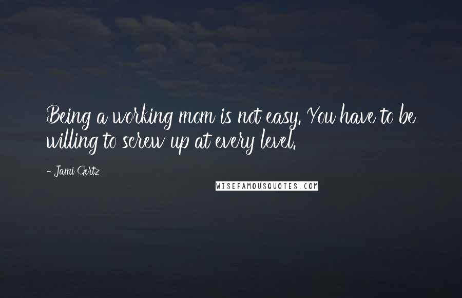 Jami Gertz Quotes: Being a working mom is not easy. You have to be willing to screw up at every level.