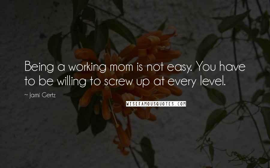 Jami Gertz Quotes: Being a working mom is not easy. You have to be willing to screw up at every level.