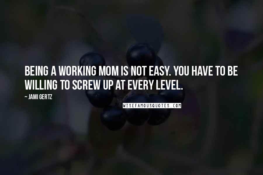 Jami Gertz Quotes: Being a working mom is not easy. You have to be willing to screw up at every level.