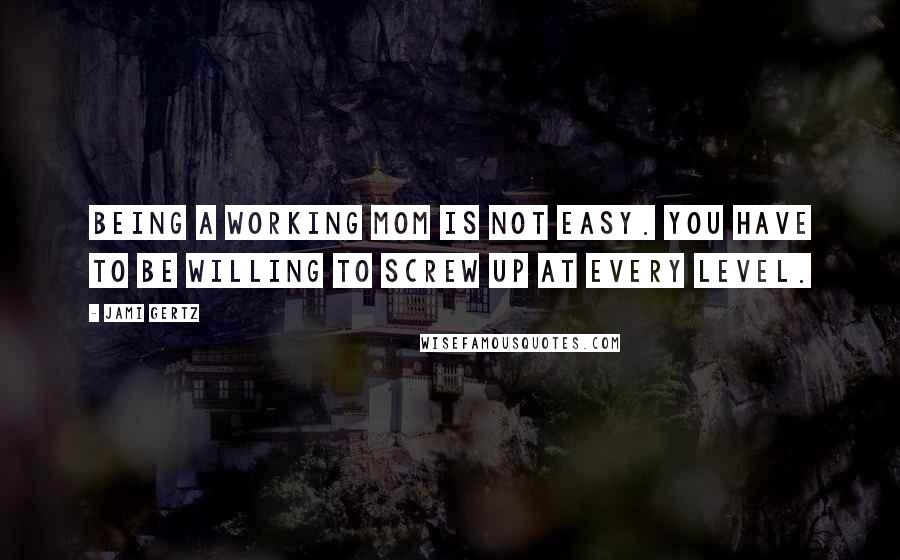 Jami Gertz Quotes: Being a working mom is not easy. You have to be willing to screw up at every level.