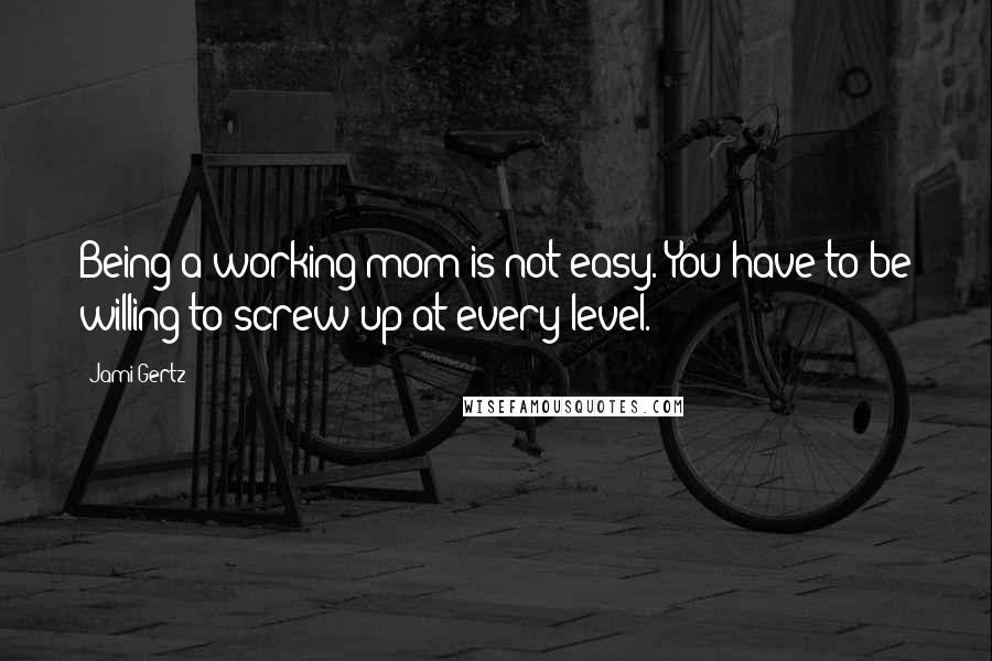 Jami Gertz Quotes: Being a working mom is not easy. You have to be willing to screw up at every level.