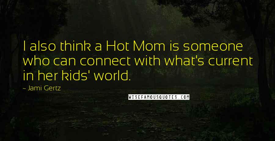 Jami Gertz Quotes: I also think a Hot Mom is someone who can connect with what's current in her kids' world.