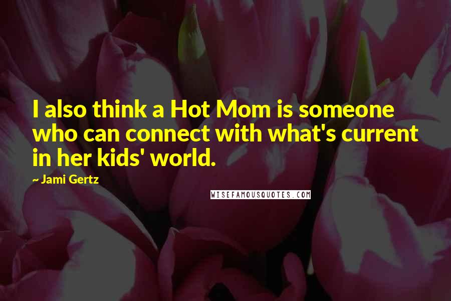 Jami Gertz Quotes: I also think a Hot Mom is someone who can connect with what's current in her kids' world.