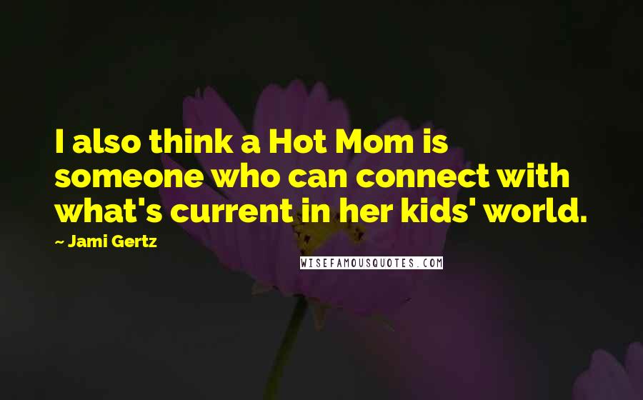 Jami Gertz Quotes: I also think a Hot Mom is someone who can connect with what's current in her kids' world.