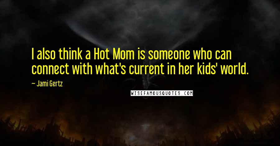 Jami Gertz Quotes: I also think a Hot Mom is someone who can connect with what's current in her kids' world.