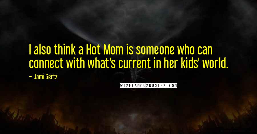 Jami Gertz Quotes: I also think a Hot Mom is someone who can connect with what's current in her kids' world.