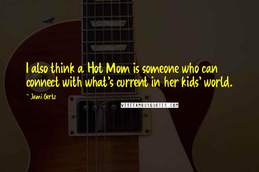 Jami Gertz Quotes: I also think a Hot Mom is someone who can connect with what's current in her kids' world.