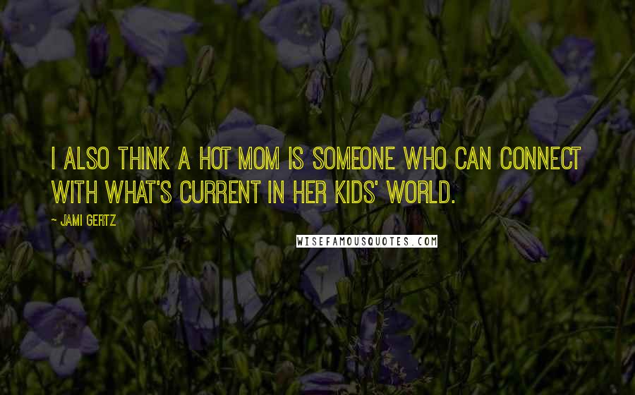 Jami Gertz Quotes: I also think a Hot Mom is someone who can connect with what's current in her kids' world.