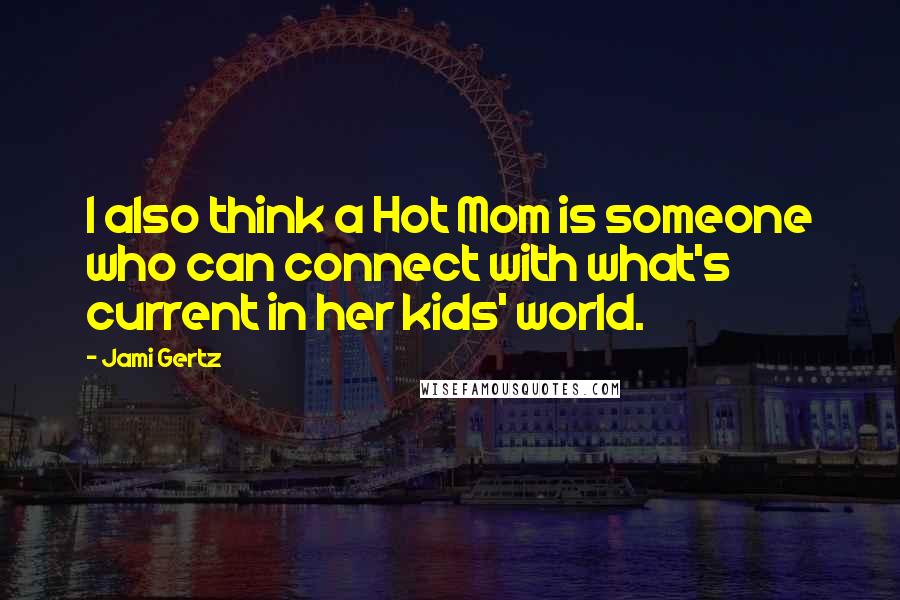 Jami Gertz Quotes: I also think a Hot Mom is someone who can connect with what's current in her kids' world.