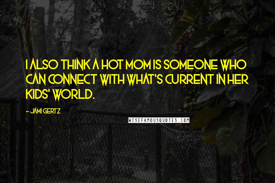 Jami Gertz Quotes: I also think a Hot Mom is someone who can connect with what's current in her kids' world.