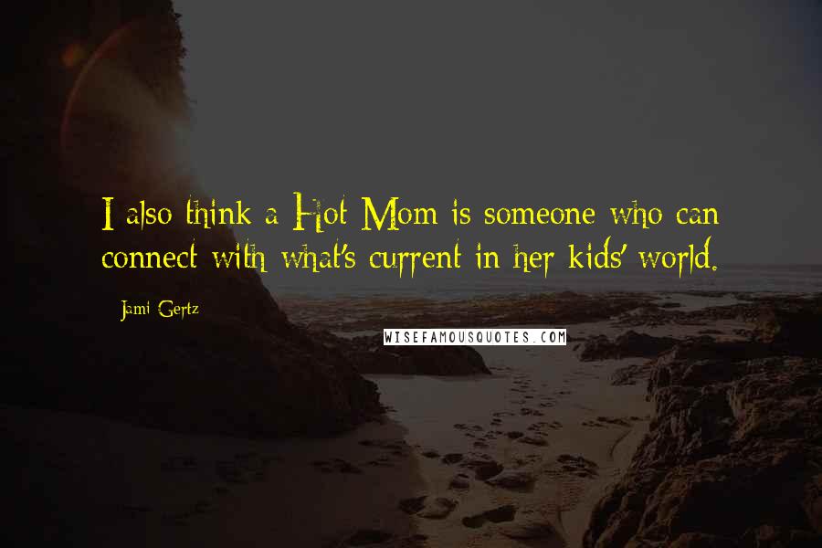 Jami Gertz Quotes: I also think a Hot Mom is someone who can connect with what's current in her kids' world.