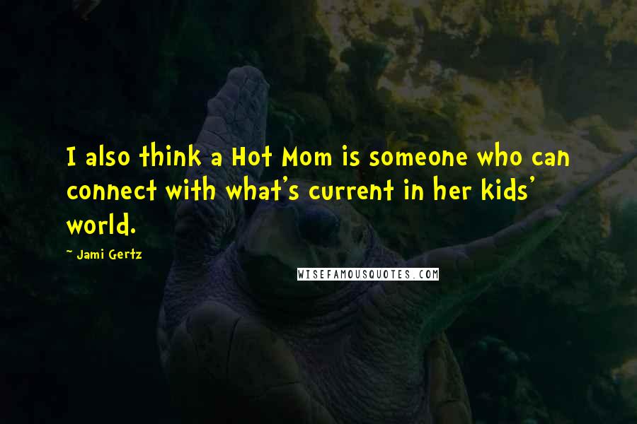 Jami Gertz Quotes: I also think a Hot Mom is someone who can connect with what's current in her kids' world.