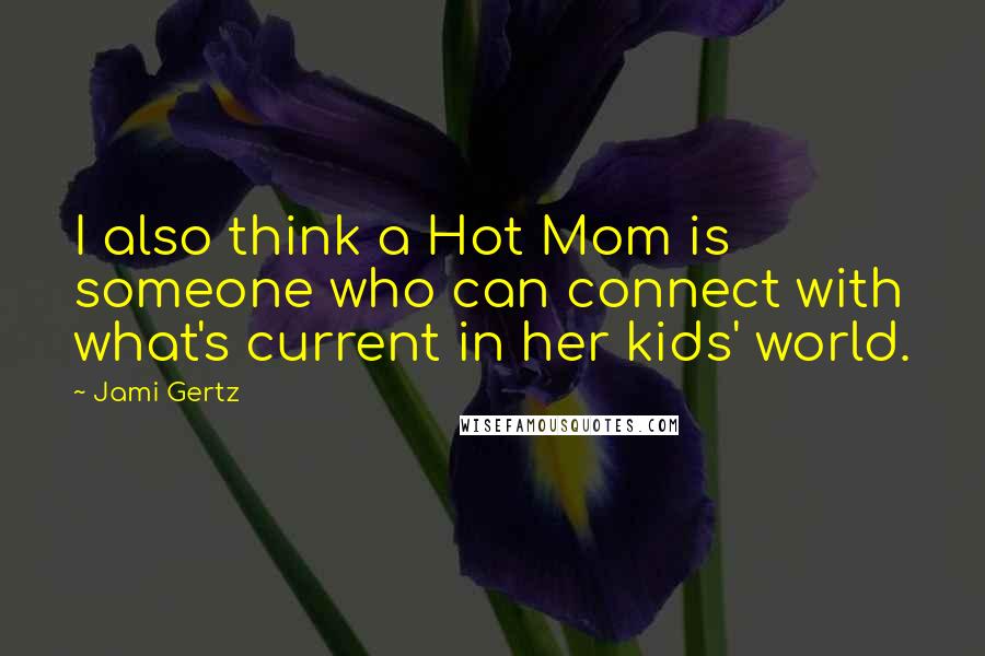 Jami Gertz Quotes: I also think a Hot Mom is someone who can connect with what's current in her kids' world.