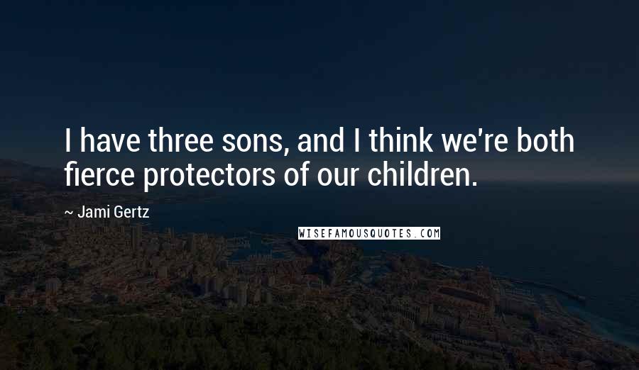 Jami Gertz Quotes: I have three sons, and I think we're both fierce protectors of our children.