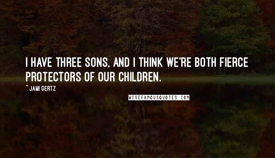 Jami Gertz Quotes: I have three sons, and I think we're both fierce protectors of our children.