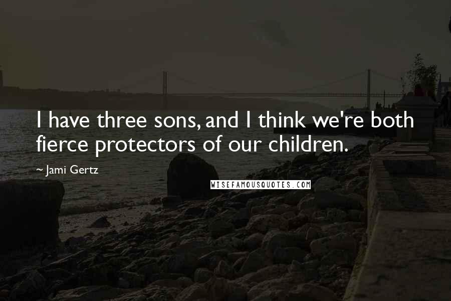 Jami Gertz Quotes: I have three sons, and I think we're both fierce protectors of our children.