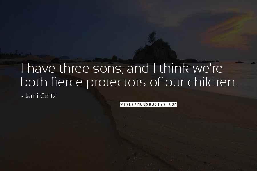 Jami Gertz Quotes: I have three sons, and I think we're both fierce protectors of our children.