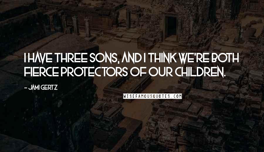 Jami Gertz Quotes: I have three sons, and I think we're both fierce protectors of our children.