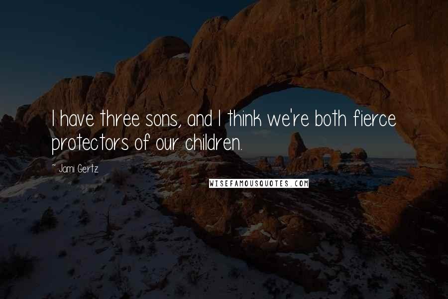 Jami Gertz Quotes: I have three sons, and I think we're both fierce protectors of our children.