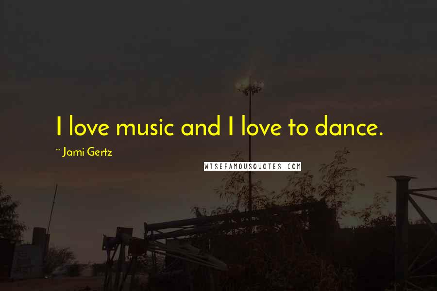 Jami Gertz Quotes: I love music and I love to dance.