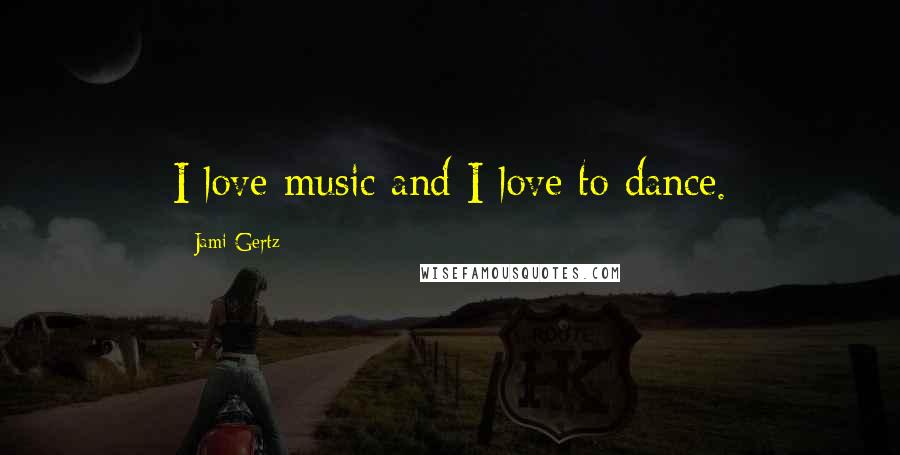 Jami Gertz Quotes: I love music and I love to dance.