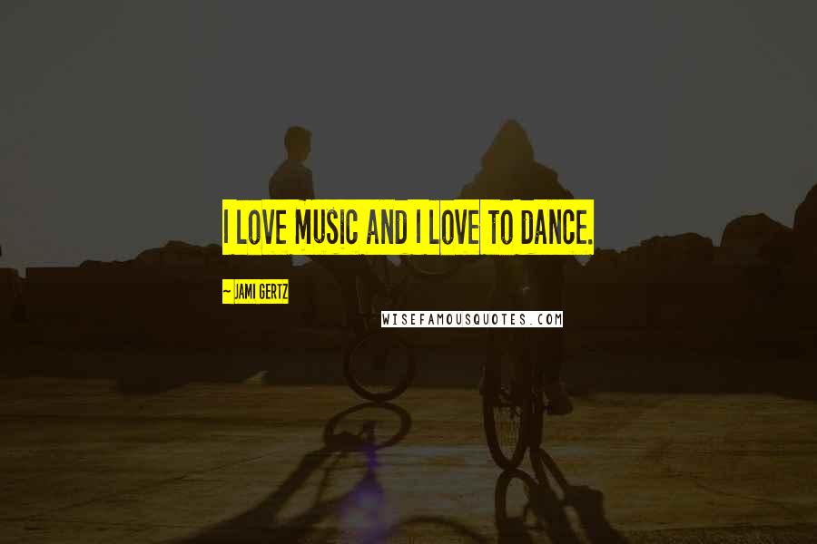 Jami Gertz Quotes: I love music and I love to dance.