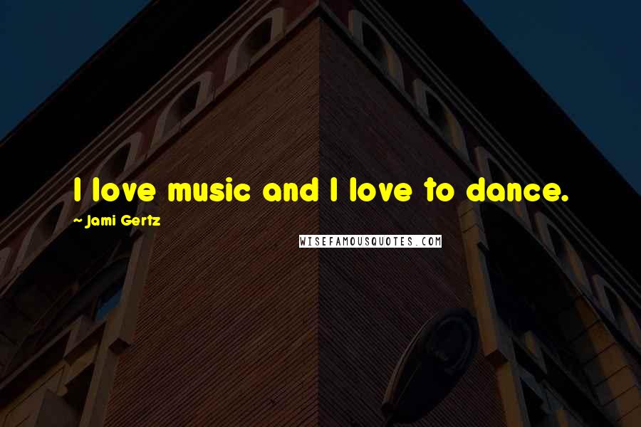 Jami Gertz Quotes: I love music and I love to dance.