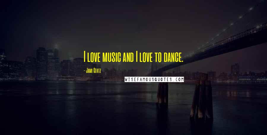 Jami Gertz Quotes: I love music and I love to dance.