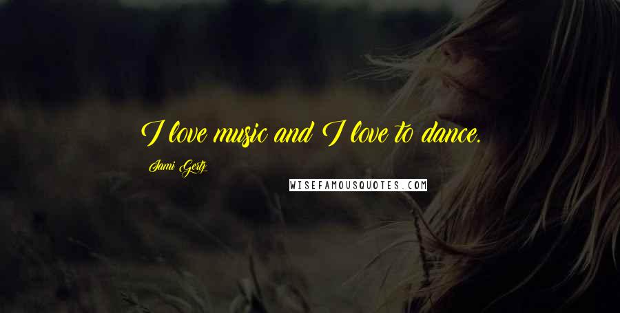 Jami Gertz Quotes: I love music and I love to dance.