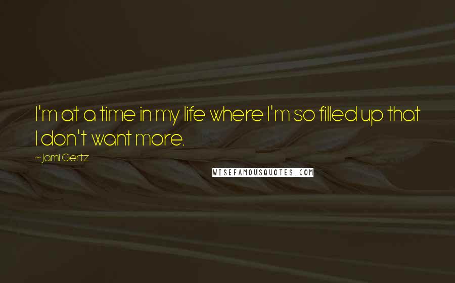 Jami Gertz Quotes: I'm at a time in my life where I'm so filled up that I don't want more.