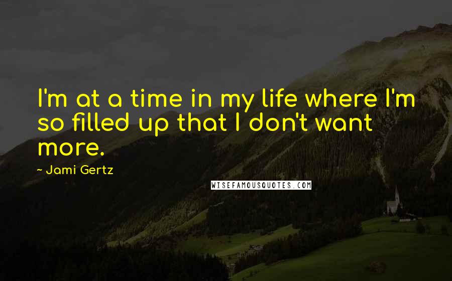 Jami Gertz Quotes: I'm at a time in my life where I'm so filled up that I don't want more.