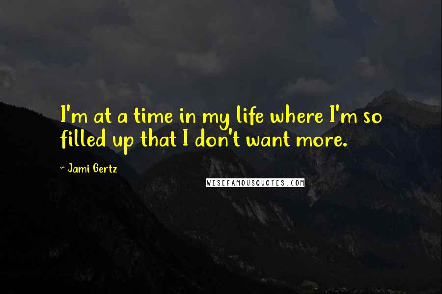 Jami Gertz Quotes: I'm at a time in my life where I'm so filled up that I don't want more.