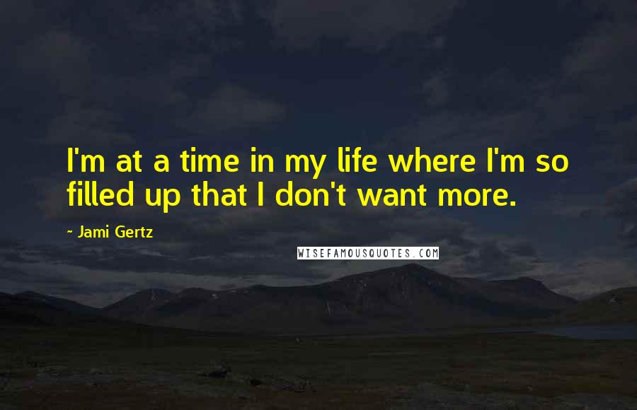 Jami Gertz Quotes: I'm at a time in my life where I'm so filled up that I don't want more.