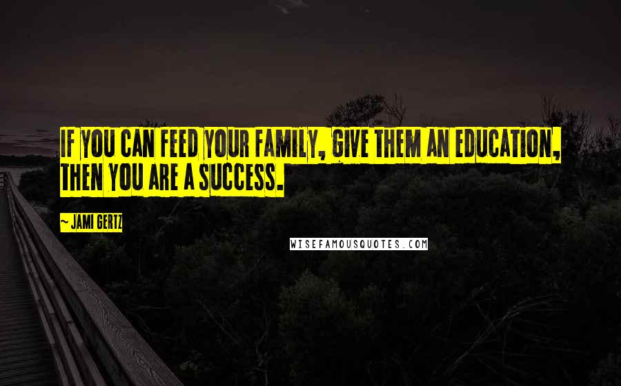 Jami Gertz Quotes: If you can feed your family, give them an education, then you are a success.