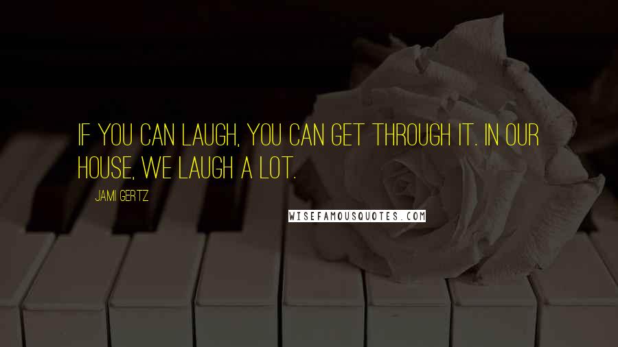 Jami Gertz Quotes: If you can laugh, you can get through it. In our house, we laugh a lot.