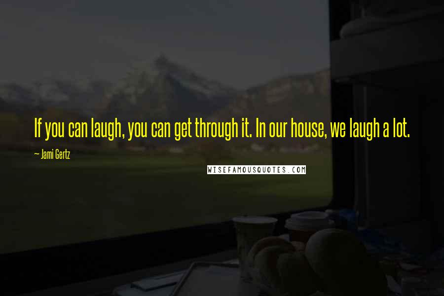 Jami Gertz Quotes: If you can laugh, you can get through it. In our house, we laugh a lot.