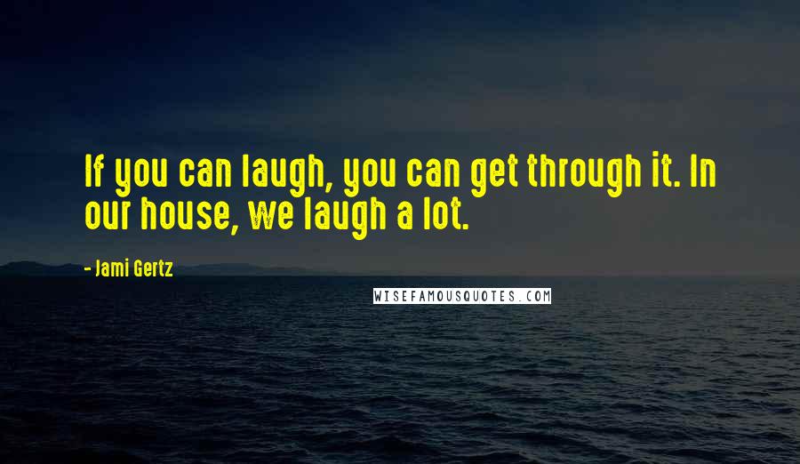 Jami Gertz Quotes: If you can laugh, you can get through it. In our house, we laugh a lot.