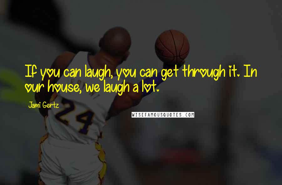 Jami Gertz Quotes: If you can laugh, you can get through it. In our house, we laugh a lot.
